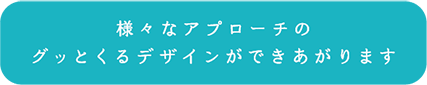 様々なアプローチのグッとくるデザインができあがります